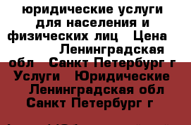 юридические услуги для населения и физических лиц › Цена ­ 1 000 - Ленинградская обл., Санкт-Петербург г. Услуги » Юридические   . Ленинградская обл.,Санкт-Петербург г.